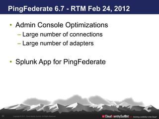 PingFederate 6.7 - RTM Feb 24, 2012

     • Admin Console Optimizations
            – Large number of connections
            – Large number of adapters


     • Splunk App for PingFederate




32    Copyright © 2011. Cloud Identity Summit. All Rights Reserved.
 