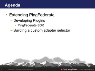 Agenda

    • Extending PingFederate
           – Developing Plugins
                      • PingFederate SDK
           – Building a custom adapter selector




4    Copyright © 2011. Cloud Identity Summit. All Rights Reserved.
 