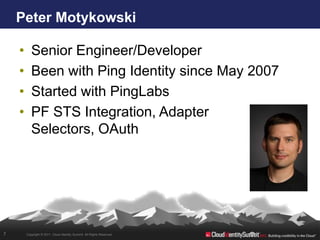 Peter Motykowski

    •      Senior Engineer/Developer
    •      Been with Ping Identity since May 2007
    •      Started with PingLabs
    •      PF STS Integration, Adapter
           Selectors, OAuth




7       Copyright © 2011. Cloud Identity Summit. All Rights Reserved.
 