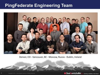 PingFederate Engineering Team




                             Denver, CO - Vancouver, BC - Moscow, Russia - Dublin, Ireland




8    Copyright © 2011. Cloud Identity Summit. All Rights Reserved.
 