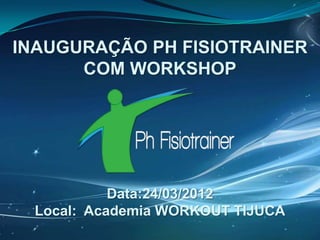 INAUGURAÇÃO PH FISIOTRAINER
      COM WORKSHOP




            Data:24/03/2012
  Local: Academia WORKOUT TIJUCA
 