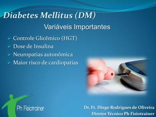 Diabetes Mellitus (DM)
               Variáveis Importantes
 Controle Glicêmico (HGT)
 Dose de Insulina
 Neuropatias autonômica
 Maior risco de cardiopatias




                                Dr. Ft. Diego Rodrigues de Oliveira
                                    Diretor Técnico Ph Fisiotrainer
 