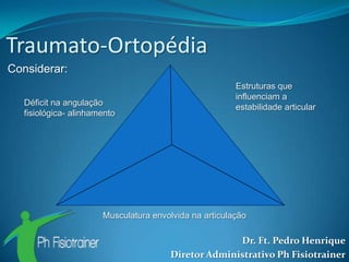 Traumato-Ortopédia
Considerar:
                                                        Estruturas que
                                                        influenciam a
   Déficit na angulação
                                                        estabilidade articular
   fisiológica- alinhamento




                       Musculatura envolvida na articulação

                                                      Dr. Ft. Pedro Henrique
                                        Diretor Administrativo Ph Fisiotrainer
 