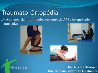 Traumato-Ortopédia
2º- Aumento da mobilidade, aumento da AM e integridade
  muscular




                                          Dr. Ft. Pedro Henrique
                            Diretor Administrativo Ph Fisiotrainer
 