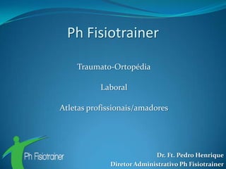 Ph Fisiotrainer

    Traumato-Ortopédia

           Laboral

Atletas profissionais/amadores




                            Dr. Ft. Pedro Henrique
              Diretor Administrativo Ph Fisiotrainer
 