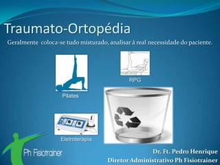 Traumato-Ortopédia
Geralmente coloca-se tudo misturado, analisar á real necessidade do paciente.




                                             RPG

                    Pilates




                   Eletroterapia

                                                   Dr. Ft. Pedro Henrique
                                     Diretor Administrativo Ph Fisiotrainer
 