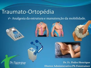 Traumato-Ortopédia
  1º- Analgesia da estrutura e manutenção da mobilidade.




                                         Dr. Ft. Pedro Henrique
                           Diretor Administrativo Ph Fisiotrainer
 