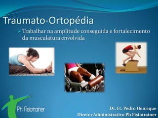 Traumato-Ortopédia
   Trabalhar na amplitude conseguida e fortalecimento
   da musculatura envolvida




                                       Dr. Ft. Pedro Henrique
                         Diretor Administrativo Ph Fisiotrainer
 