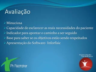 Avaliação
 Minuciosa
 Capacidade de esclarecer as reais necessidades do paciente
 Indicador para apontar o caminho a ser seguido
 Base para saber se os objetivos estão sendo respeitados
 Apresentação do Software- Inforfisic
 