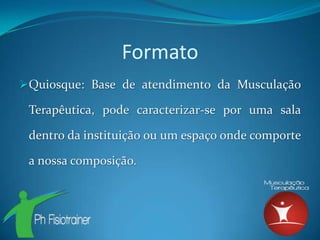 Formato
Quiosque: Base de atendimento da Musculação

 Terapêutica, pode caracterizar-se por uma sala

 dentro da instituição ou um espaço onde comporte

 a nossa composição.
 