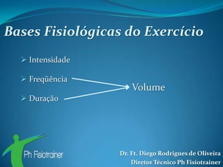 Bases Fisiológicas do Exercício
   Intensidade

   Freqüência
                      Volume
   Duração




                  Dr. Ft. Diego Rodrigues de Oliveira
                      Diretor Técnico Ph Fisiotrainer
 