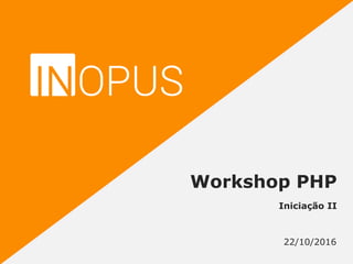 Iniciação II
22/10/2016
Workshop PHP
 