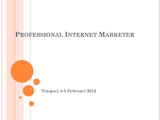 PROFESSIONAL INTERNET MARKETER




      Tangsel, 4-5 Februari 2012
 