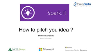 How to pitch you idea ?
Michel Duchateau
#miduchateau
 