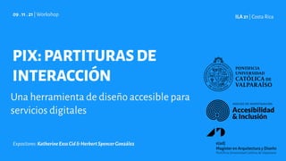 Una herramienta de diseño accesible para
servicios digitales
09 . 11 . 21| Workshop ILA 21 | Costa Rica
Expositores:KatherineExssCid&HerbertSpencerGonzález
PIX:PARTITURASDE
INTERACCIÓN
 