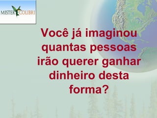 Você já imaginou
 quantas pessoas
irão querer ganhar
   dinheiro desta
      forma?
 