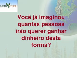 Você já imaginou
 quantas pessoas
irão querer ganhar
   dinheiro desta
      forma?
 
