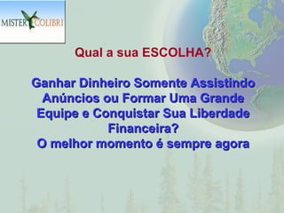Qual a sua ESCOLHA?

Ganhar Dinheiro Somente Assistindo
  Anúncios ou Formar Uma Grande
 Equipe e Conquistar Sua Liberdade
            Financeira?
 O melhor momento é sempre agora
 