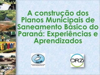 A construção dos
 Planos Municipais de
Saneamento Básico do
Paraná: Experiências e
     Aprendizados
 