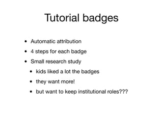 Tutorial badges
• Automatic attribution
• 4 steps for each badge
• Small research study
• kids liked a lot the badges
• they want more!
• but want to keep institutional roles???
 