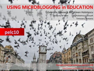 USING MICROBLOGGING in EDUCATION Gabriela Grosseck & Carmen Holotescu University of West  Univ Politehnica/ Timsoft Timisoara, Romania pelc10 Plymouth e-Learning Conference, April 8-9, 2010 http://www2.plymouth.ac.uk/e-learning   