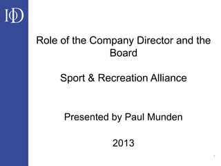 1
Role of the Company Director and the
Board
Sport & Recreation Alliance
Presented by Paul Munden
2013
 