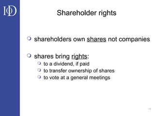 13
Shareholder rights
 shareholders own shares not companies
 shares bring rights:
 to a dividend, if paid
 to transfer ownership of shares
 to vote at a general meetings
 