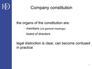 16
Company constitution
the organs of the constitution are:
- members (via general meetings)
- board of directors
legal distinction is clear, can become confused
in practice
 