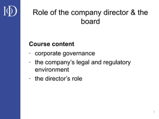 2
Course content
- corporate governance
- the company’s legal and regulatory
environment
- the director’s role
Role of the company director & the
board
 