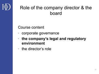 21
Course content
- corporate governance
- the company’s legal and regulatory
environment
- the director’s role
Role of the company director & the
board
 