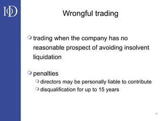 30
Wrongful trading
 trading when the company has no
reasonable prospect of avoiding insolvent
liquidation
 penalties
 directors may be personally liable to contribute
 disqualification for up to 15 years
 
