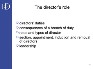 35
The director’s role
 directors’ duties
 consequences of a breach of duty
 roles and types of director
 section, appointment, induction and removal
of directors
 leadership
 