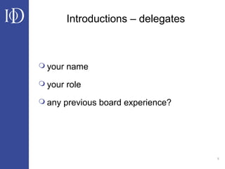 5
Introductions – delegates
 your name
 your role
 any previous board experience?
 