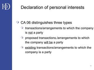 52
Declaration of personal interests
 CA 06 distinguishes three types
 transactions/arrangements to which the company
is not a party
 proposed transactions./arrangements to which
the company will be a party
 existing transactions/arrangements to which the
company is a party
 