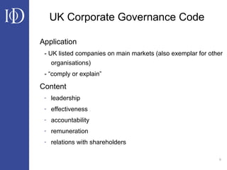 9
UK Corporate Governance Code
Application
- UK listed companies on main markets (also exemplar for other
organisations)
- “comply or explain”
Content
- leadership
- effectiveness
- accountability
- remuneration
- relations with shareholders
 