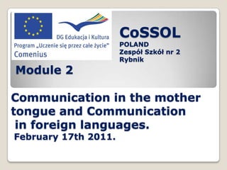 CoSSOL POLAND Zespół Szkół nr 2  Rybnik Module 2  Communication in the mother tongue and Communication in foreign languages. February 17th 2011. 