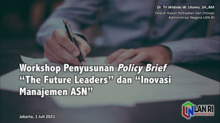 Workshop Penyusunan Policy Brief
“The Future Leaders” dan “Inovasi
Manajemen ASN”
Jakarta,	
  1	
  Juli 2021
Dr.	
  Tri	
  Widodo	
  W.	
  Utomo,	
  SH.,MA
Deputi Kajian Kebijakan dan Inovasi
Administrasi Negara	
  LAN-­‐RI
 