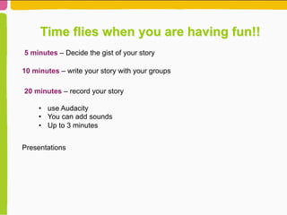 Time flies when you are having fun!!
5 minutes – Decide the gist of your story
10 minutes – write your story with your groups
20 minutes – record your story
•  use Audacity
•  You can add sounds
•  Up to 3 minutes
Presentations
 