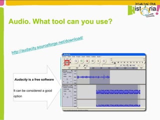 O Audacity é um software
gratuito e pode ser
considerado uma boa opção.
http://audacity.sourceforge.net/download/
Audio. What tool can you use?
Audacity is a free software
It can be considered a good
option
 