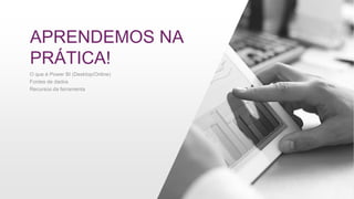 APRENDEMOS NA
PRÁTICA!
O que é Power BI (Desktop/Online)
Fontes de dados
Recursos da ferramenta
 