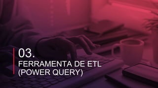 03.
FERRAMENTA DE ETL
(POWER QUERY)
 