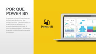 POR QUE
POWER BI?
A estrutura do curso foi planejada para
profissionais não-técnicos que
buscam estruturar e analisar dados em
uma ferramenta self-service. A
proposta é apresentar o Power BI
como uma solução para o seu trabalho
de análise e disponibilização de dados
no cotidiano.
 