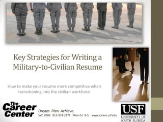 Key Strategies for Writing a
Military-to-Civilian Resume
How to make your resume more competitive when
transitioning into the civilian workforce
Dream. Plan. Achieve.
SVC 2088 813-974-2171 Mon-Fri: 8-5 www.career.usf.edu
 