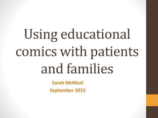 Using educational
comics with patients
and families
Sarah McNicol
September 2015
 