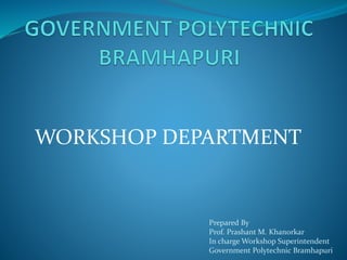 WORKSHOP DEPARTMENT
Prepared By
Prof. Prashant M. Khanorkar
In charge Workshop Superintendent
Government Polytechnic Bramhapuri
 