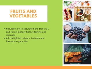 FRUITS AND
VEGETABLES
Naturally low in saturated and trans fat,
and rich in dietary fibre, vitamins and
minerals
Add delightful colours, textures and
flavours to your diet
 