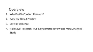 Overview
1. Why Do We Conduct Research?
2. Evidence-Based Practice
3. Level of Evidence
4. High Level Research: RCT & Systematic Review and Meta-Analysed
Study
 