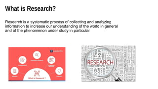 What is Research?
Research is a systematic process of collecting and analyzing
information to increase our understanding of the world in general
and of the phenomenon under study in particular
 