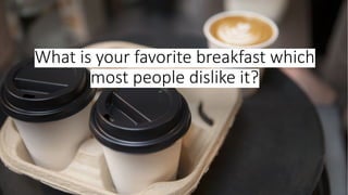 What is your favorite breakfast which
most people dislike it?
 