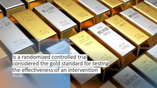 Is a randomized controlled trial
considered the gold standard for testing
the effectiveness of an intervention?
YES/NO
 